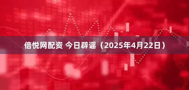 倍悦网配资 今日辟谣（2025年4月22日）