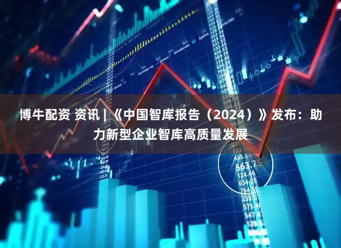 博牛配资 资讯 | 《中国智库报告（2024）》发布：助力新型企业智库高质量发展