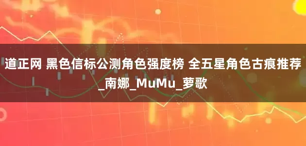道正网 黑色信标公测角色强度榜 全五星角色古痕推荐_南娜_MuMu_萝歌