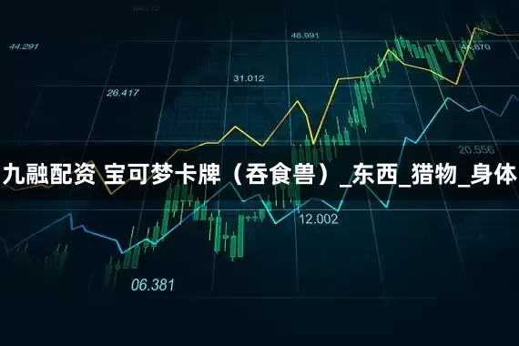 九融配资 宝可梦卡牌（吞食兽）_东西_猎物_身体