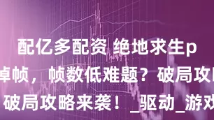 配亿多配资 绝地求生pubg吃鸡掉帧，帧数低难题？破局攻略来袭！_驱动_游戏_性能