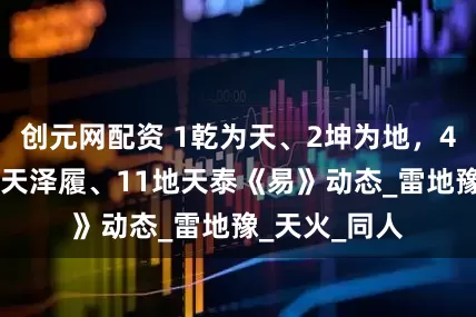 创元网配资 1乾为天、2坤为地，4山水蒙，10天泽履、11地天泰《易》动态_雷地豫_天火_同人