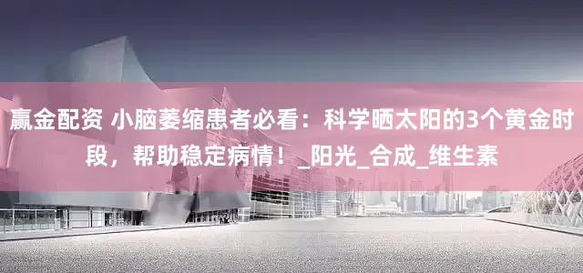 赢金配资 小脑萎缩患者必看：科学晒太阳的3个黄金时段，帮助稳定病情！_阳光_合成_维生素