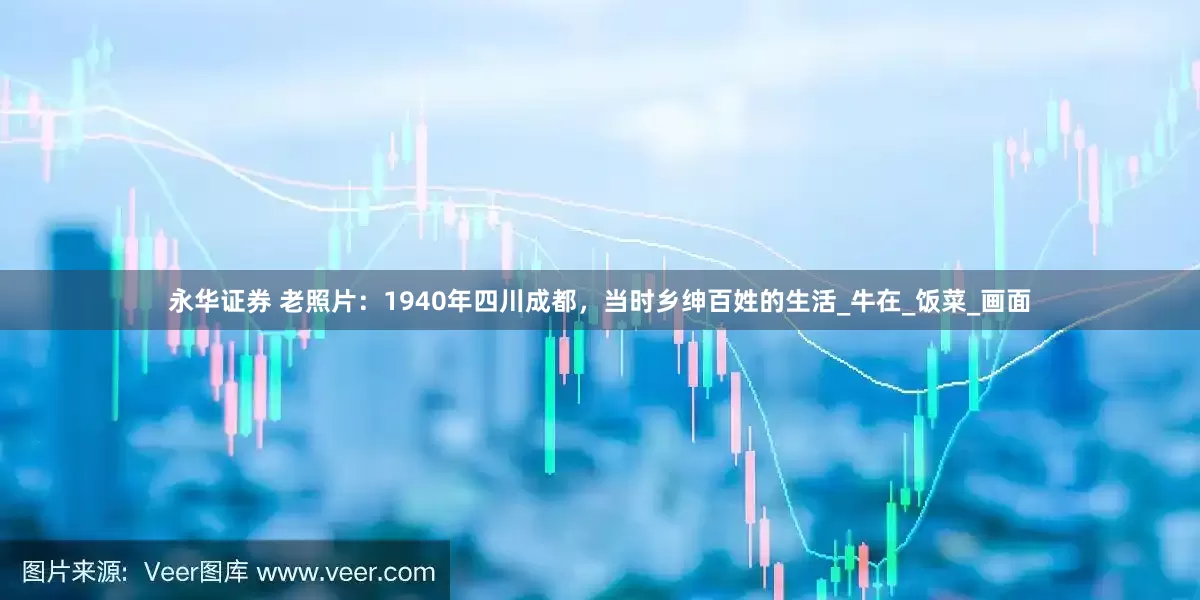 永华证券 老照片：1940年四川成都，当时乡绅百姓的生活_牛在_饭菜_画面