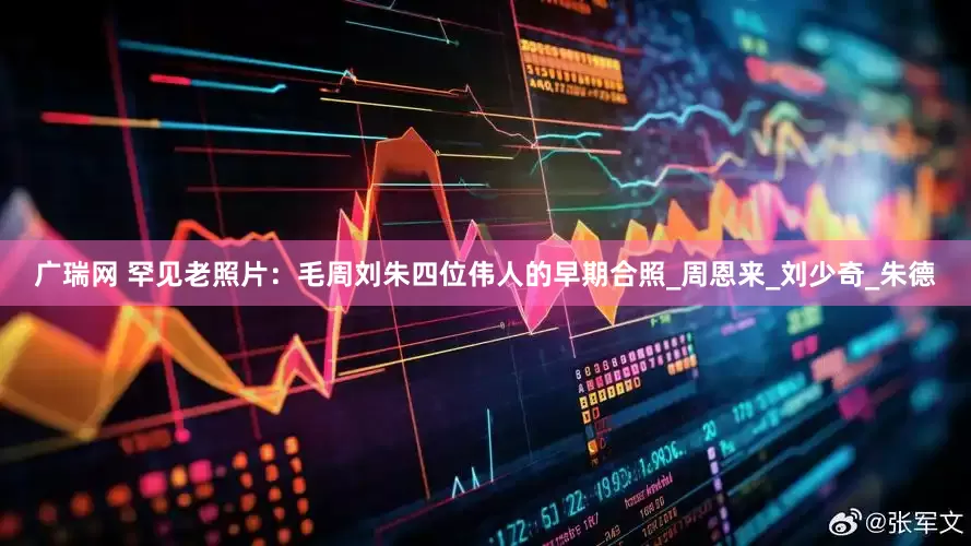 广瑞网 罕见老照片：毛周刘朱四位伟人的早期合照_周恩来_刘少奇_朱德