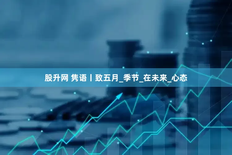 股升网 隽语丨致五月_季节_在未来_心态