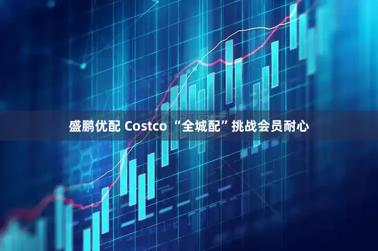盛鹏优配 Costco “全城配”挑战会员耐心
