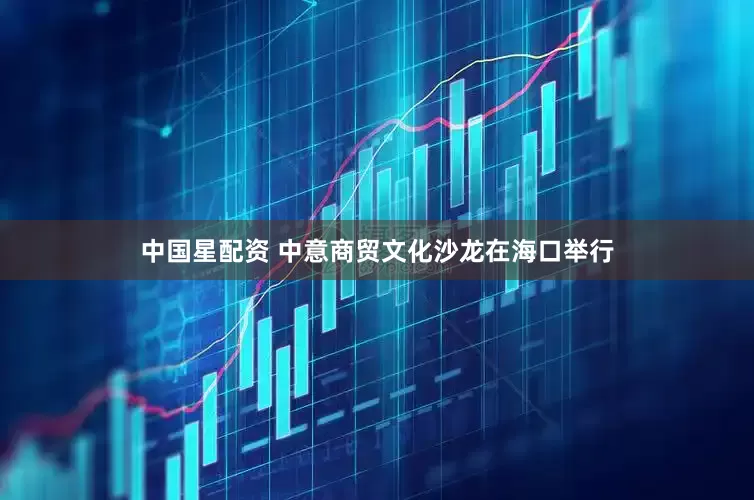 中国星配资 中意商贸文化沙龙在海口举行