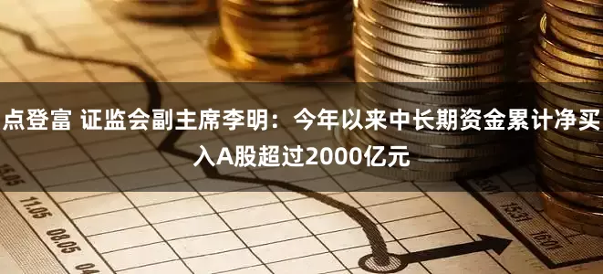 点登富 证监会副主席李明：今年以来中长期资金累计净买入A股超过2000亿元