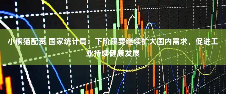 小熊猫配资 国家统计局：下阶段要继续扩大国内需求，促进工业持续健康发展