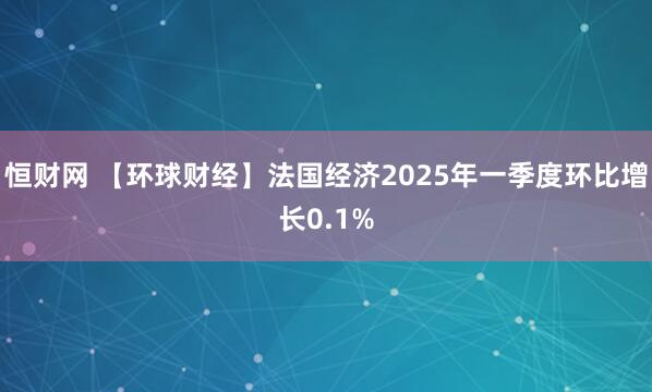 恒财网 【环球财经】法国经济2025年一季度环比增长0.1%