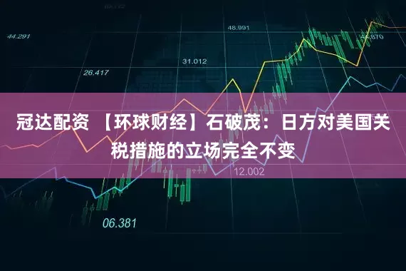 冠达配资 【环球财经】石破茂：日方对美国关税措施的立场完全不变