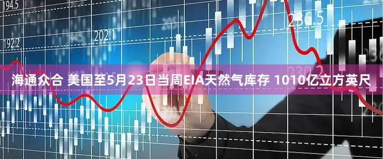 海通众合 美国至5月23日当周EIA天然气库存 1010亿立方英尺
