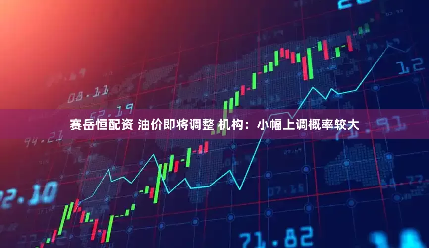 赛岳恒配资 油价即将调整 机构：小幅上调概率较大