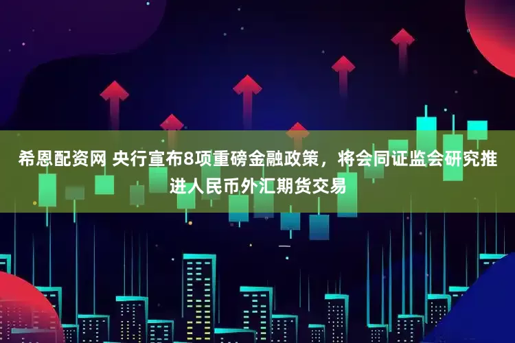 希恩配资网 央行宣布8项重磅金融政策，将会同证监会研究推进人民币外汇期货交易