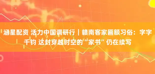 涵星配资 活力中国调研行｜赣南客家匾额习俗：字字千钧 这封穿越时空的“家书”仍在续写