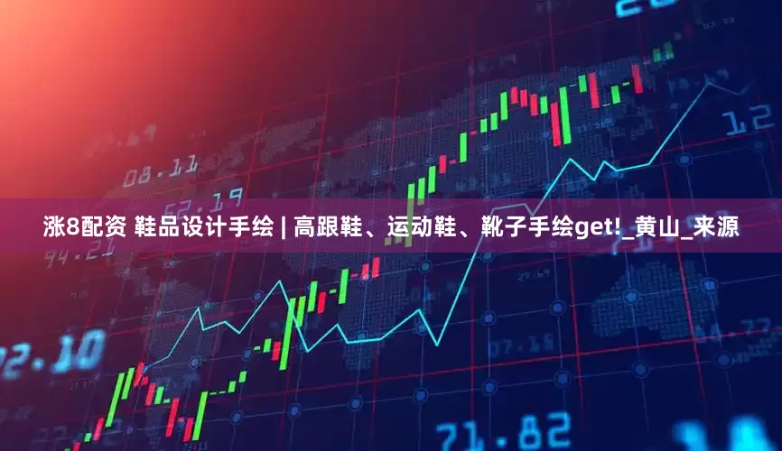涨8配资 鞋品设计手绘 | 高跟鞋、运动鞋、靴子手绘get!_黄山_来源