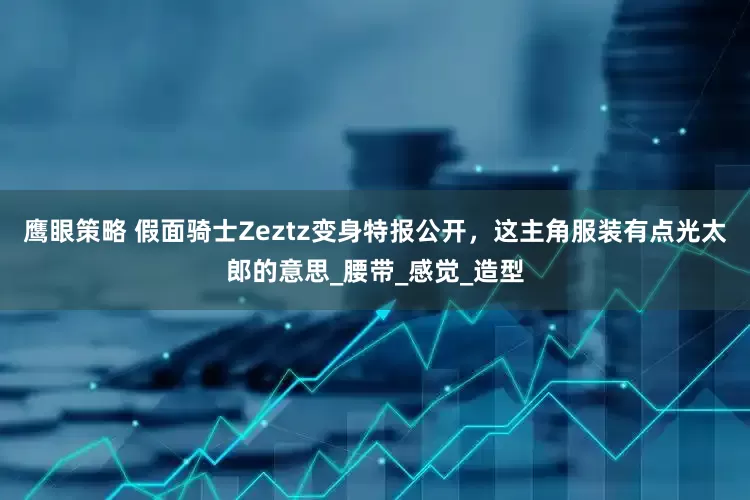 鹰眼策略 假面骑士Zeztz变身特报公开，这主角服装有点光太郎的意思_腰带_感觉_造型