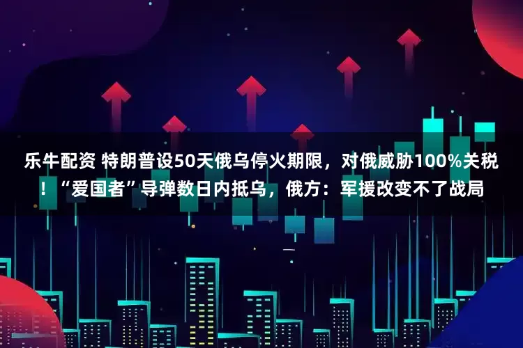 乐牛配资 特朗普设50天俄乌停火期限，对俄威胁100%关税！“爱国者”导弹数日内抵乌，俄方：军援改变不了战局