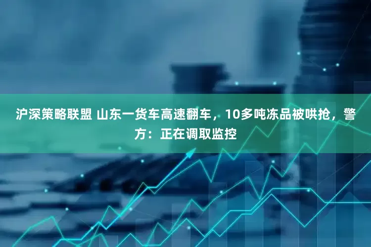 沪深策略联盟 山东一货车高速翻车，10多吨冻品被哄抢，警方：正在调取监控