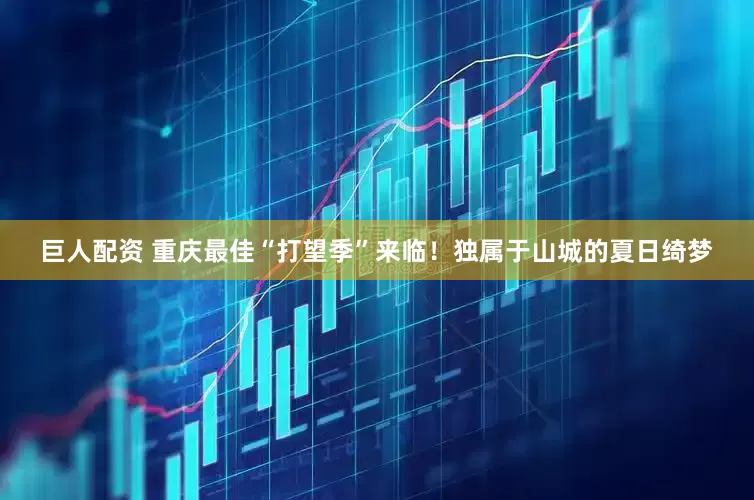 巨人配资 重庆最佳“打望季”来临！独属于山城的夏日绮梦