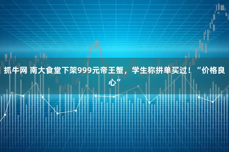 抓牛网 南大食堂下架999元帝王蟹，学生称拼单买过！“价格良心”