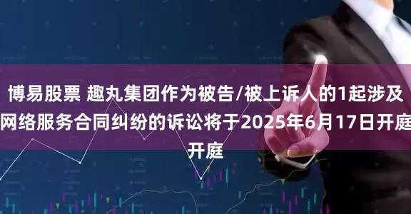 博易股票 趣丸集团作为被告/被上诉人的1起涉及网络服务合同纠纷的诉讼将于2025年6月17日开庭