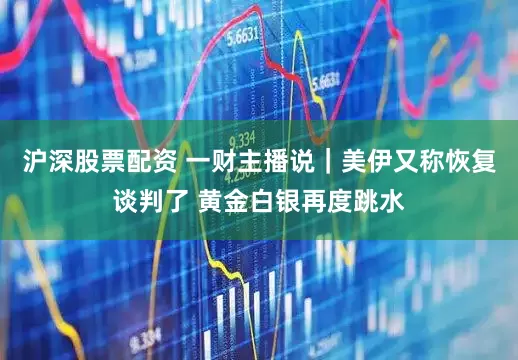 沪深股票配资 一财主播说｜美伊又称恢复谈判了 黄金白银再度跳水