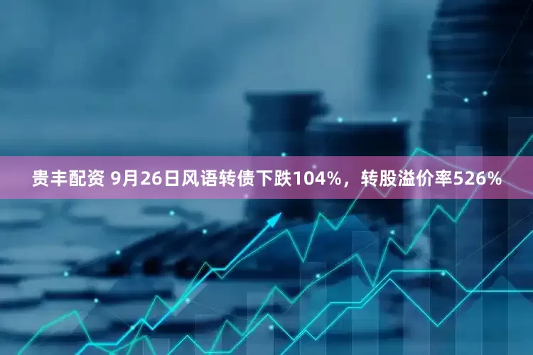 贵丰配资 9月26日风语转债下跌104%，转股溢价率526%