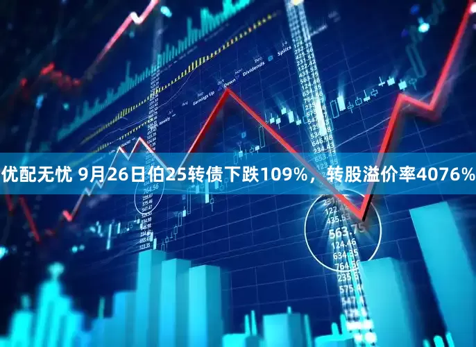 优配无忧 9月26日伯25转债下跌109%，转股溢价率4076%