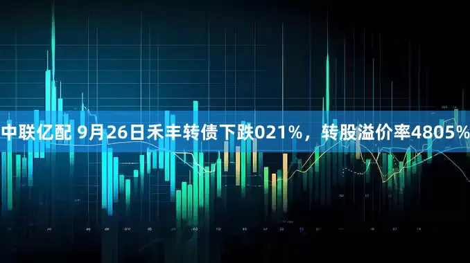 中联亿配 9月26日禾丰转债下跌021%，转股溢价率4805%