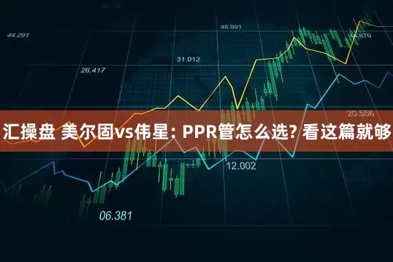 汇操盘 美尔固vs伟星: PPR管怎么选? 看这篇就够