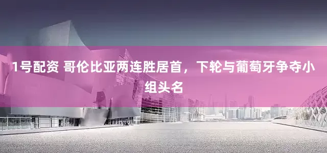 1号配资 哥伦比亚两连胜居首，下轮与葡萄牙争夺小组头名