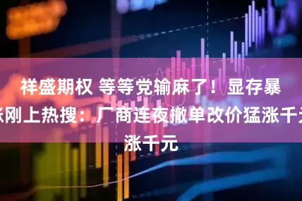 祥盛期权 等等党输麻了！显存暴涨刚上热搜：厂商连夜撤单改价猛涨千元