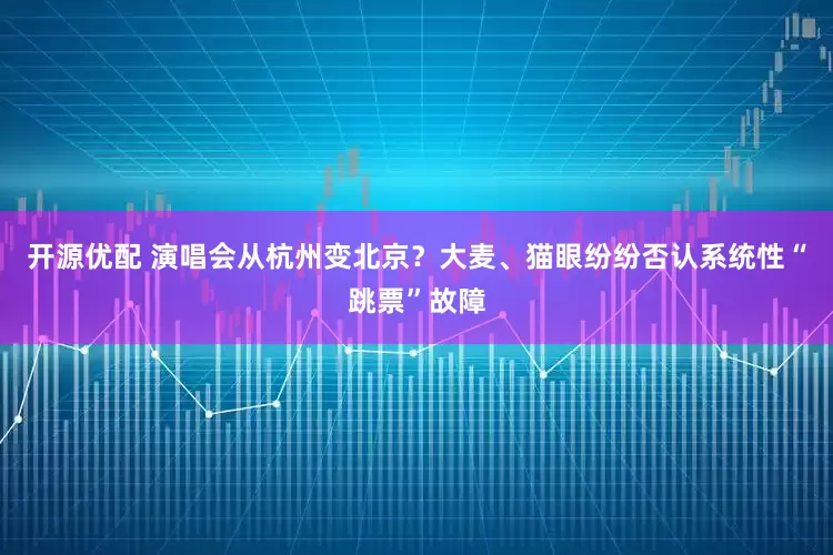 开源优配 演唱会从杭州变北京？大麦、猫眼纷纷否认系统性“跳票”故障