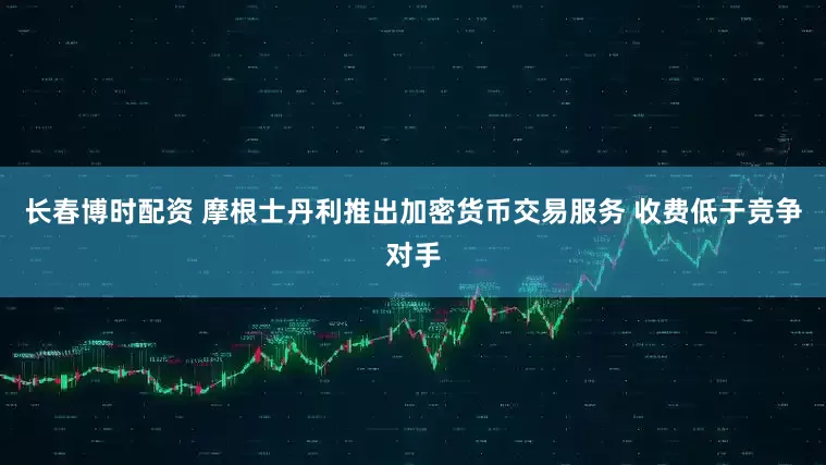 长春博时配资 摩根士丹利推出加密货币交易服务 收费低于竞争对手
